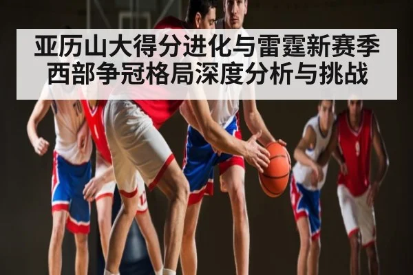 亚历山大得分进化与雷霆新赛季西部争冠格局深度分析与挑战
