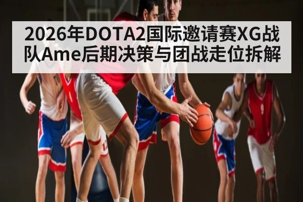 2026年DOTA2国际邀请赛XG战队Ame后期决策与团战走位拆解