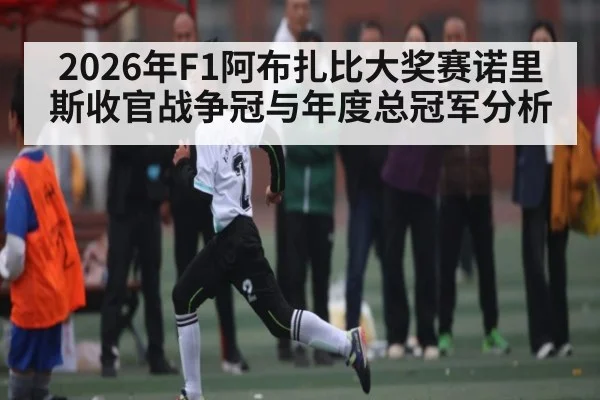 2026年F1阿布扎比大奖赛诺里斯收官战争冠与年度总冠军分析