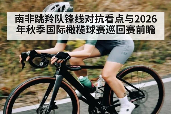 南非跳羚队锋线对抗看点与2026年秋季国际橄榄球赛巡回赛前瞻